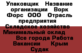 Упаковщик › Название организации ­ Ворк Форс, ООО › Отрасль предприятия ­ Складское хозяйство › Минимальный оклад ­ 25 000 - Все города Работа » Вакансии   . Крым,Судак